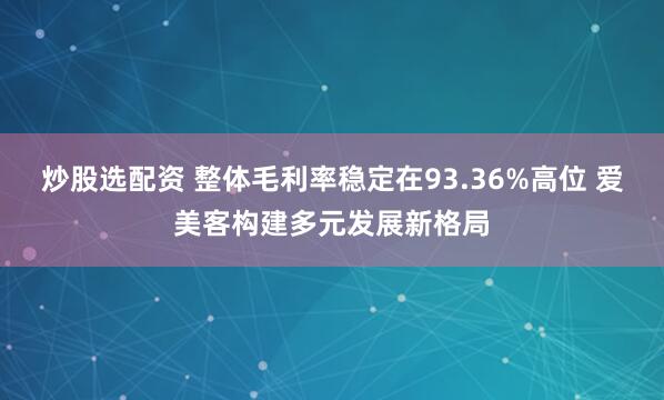 炒股选配资 整体毛利率稳定在93.36%高位 爱美客构建多元发展新格局