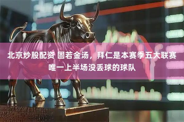 北京炒股配资 固若金汤，拜仁是本赛季五大联赛唯一上半场没丢球的球队