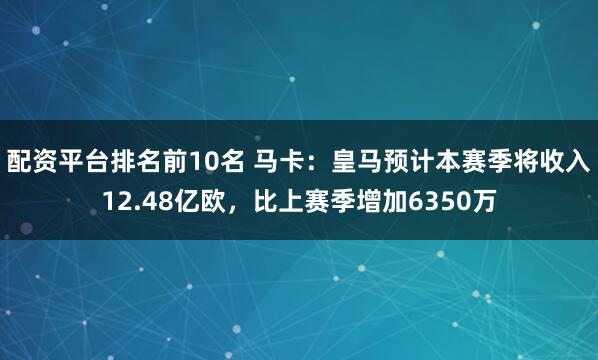 配资平台排名前10名 马卡：皇马预计本赛季将收入12.48亿欧，比上赛季增加6350万