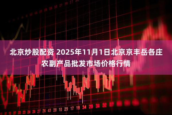 北京炒股配资 2025年11月1日北京京丰岳各庄农副产品批发市场价格行情