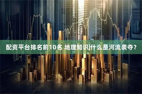 配资平台排名前10名 地理知识|什么是河流袭夺？