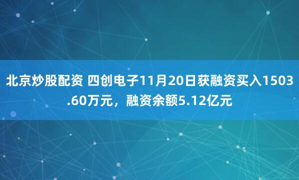 北京炒股配资 四创电子11月20日获融资买入1503.60万元，融资余额5.12亿元