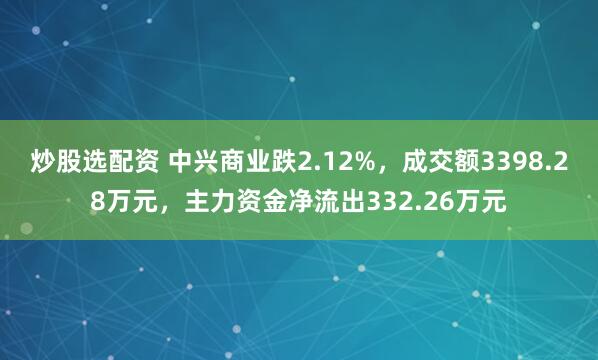 炒股选配资 中兴商业跌2.12%，成交额3398.28万元，主力资金净流出332.26万元