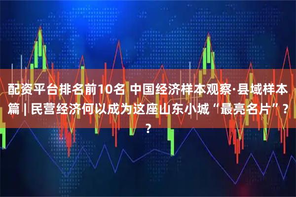 配资平台排名前10名 中国经济样本观察·县域样本篇 | 民营经济何以成为这座山东小城“最亮名片”？