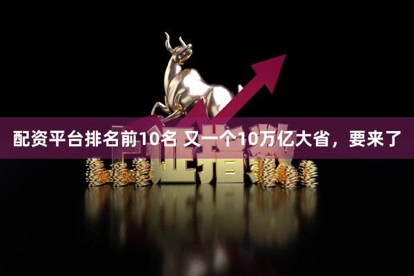 配资平台排名前10名 又一个10万亿大省，要来了