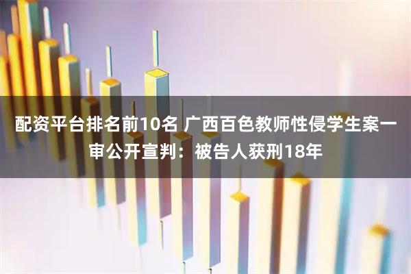 配资平台排名前10名 广西百色教师性侵学生案一审公开宣判：被告人获刑18年