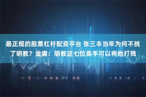 最正规的股票杠杆配资平台 张三丰当年为何不挑了明教？金庸：明教这七位高手可以将他打残