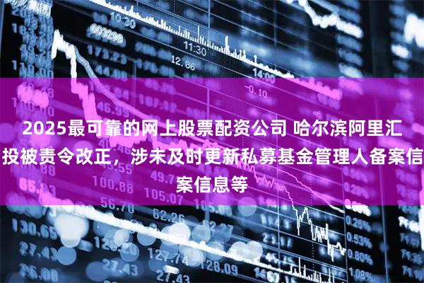 2025最可靠的网上股票配资公司 哈尔滨阿里汇富创投被责令改正，涉未及时更新私募基金管理人备案信息等