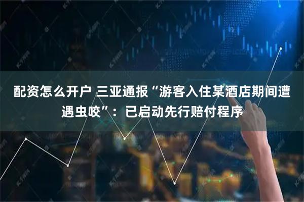 配资怎么开户 三亚通报“游客入住某酒店期间遭遇虫咬”：已启动先行赔付程序