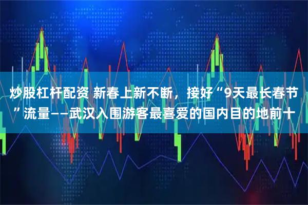 炒股杠杆配资 新春上新不断，接好“9天最长春节”流量——武汉入围游客最喜爱的国内目的地前十