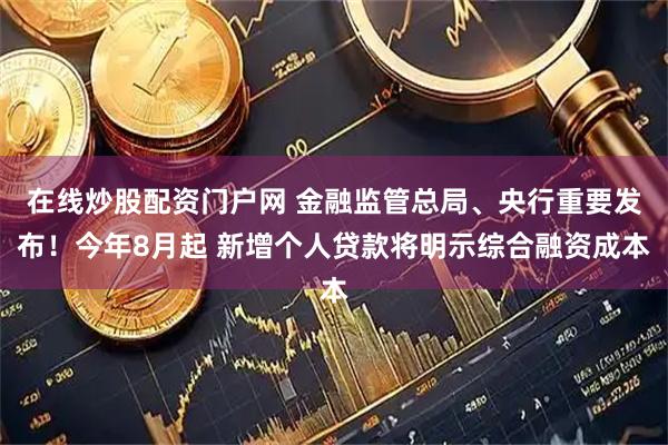 在线炒股配资门户网 金融监管总局、央行重要发布！今年8月起 新增个人贷款将明示综合融资成本