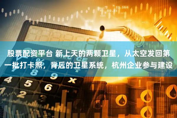 股票配资平台 新上天的两颗卫星，从太空发回第一批打卡照，背后的卫星系统，杭州企业参与建设