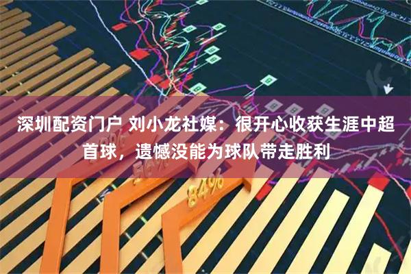 深圳配资门户 刘小龙社媒：很开心收获生涯中超首球，遗憾没能为球队带走胜利
